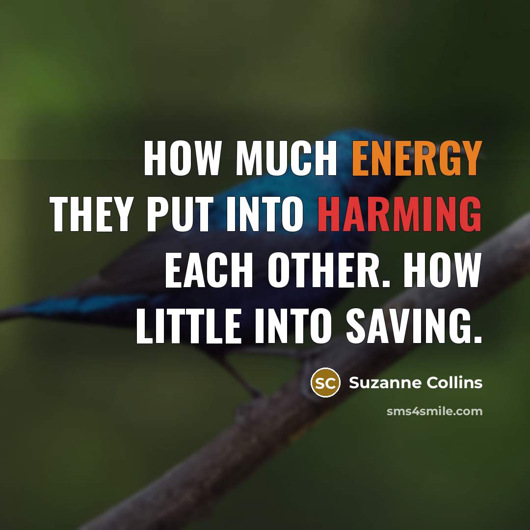 “How much energy they put into harming each other. How little into saving.” quote by Suzanne Collins