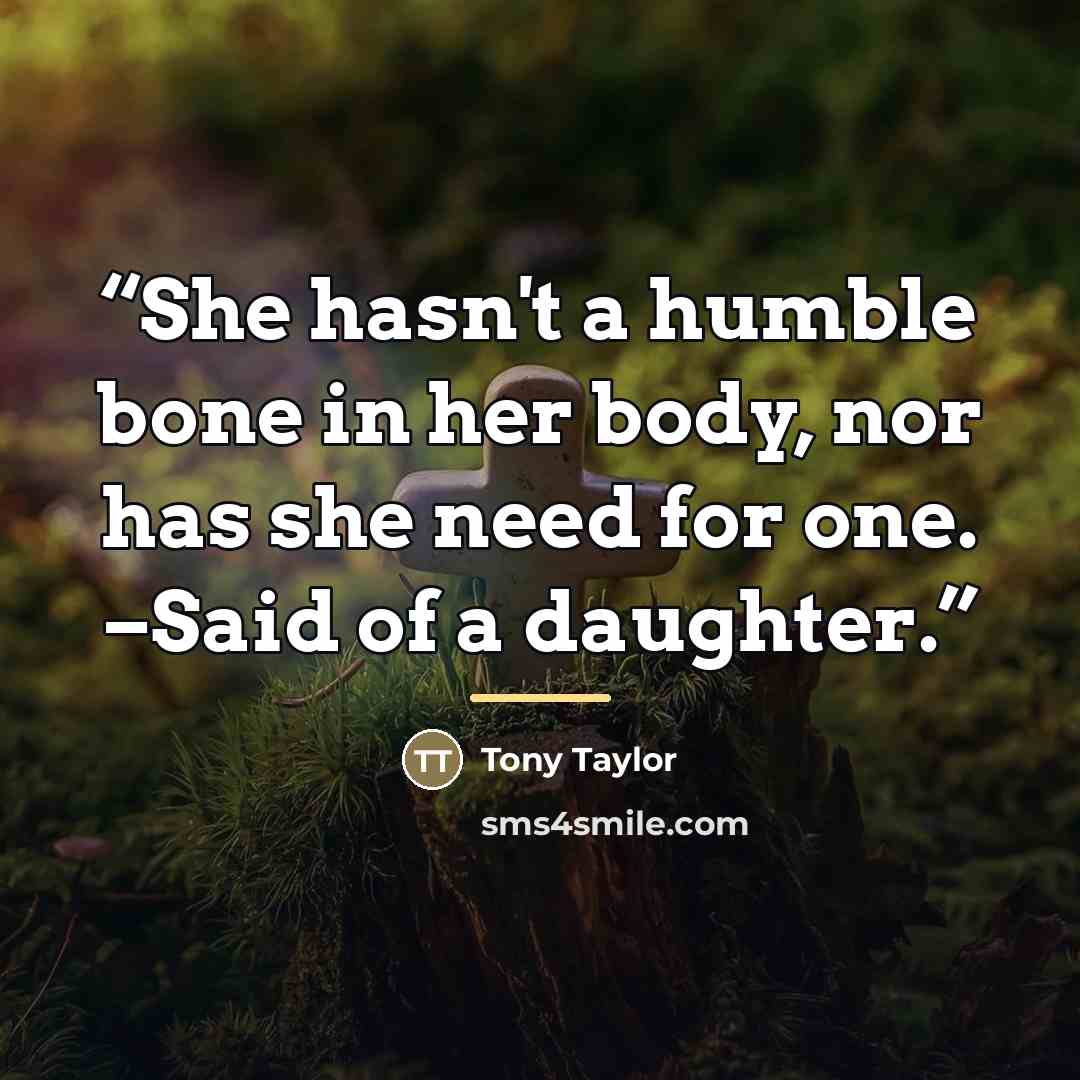 “She hasn't a humble bone in her body, nor has she need for one. –Said of a daughter.” quote by Tony Taylor