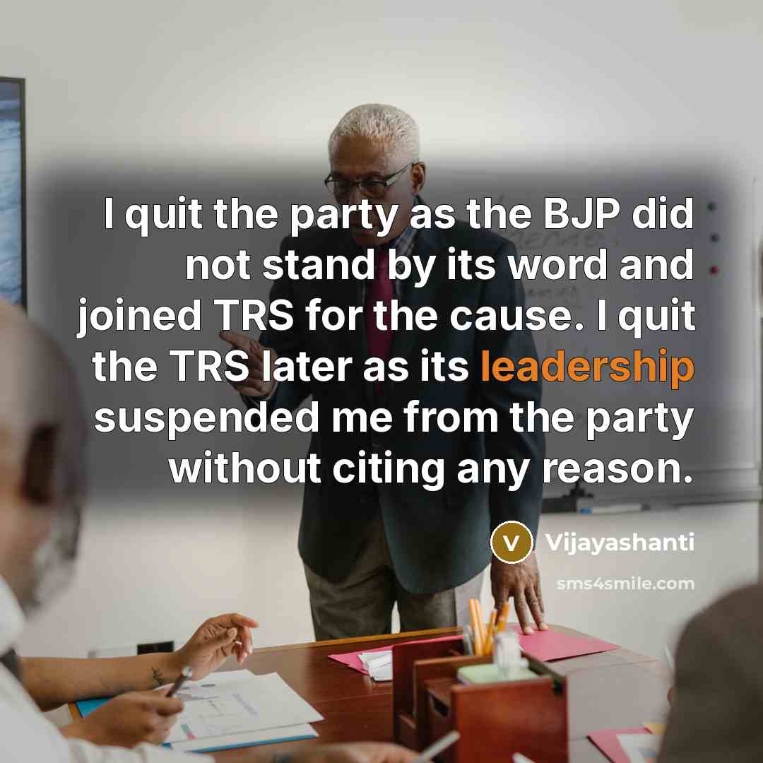 “I quit the party as the BJP did not stand by its word and joined TRS for the cause. I quit the TRS later as its leadership suspended me from the party without citing any reason.” quote by Vijayashanti