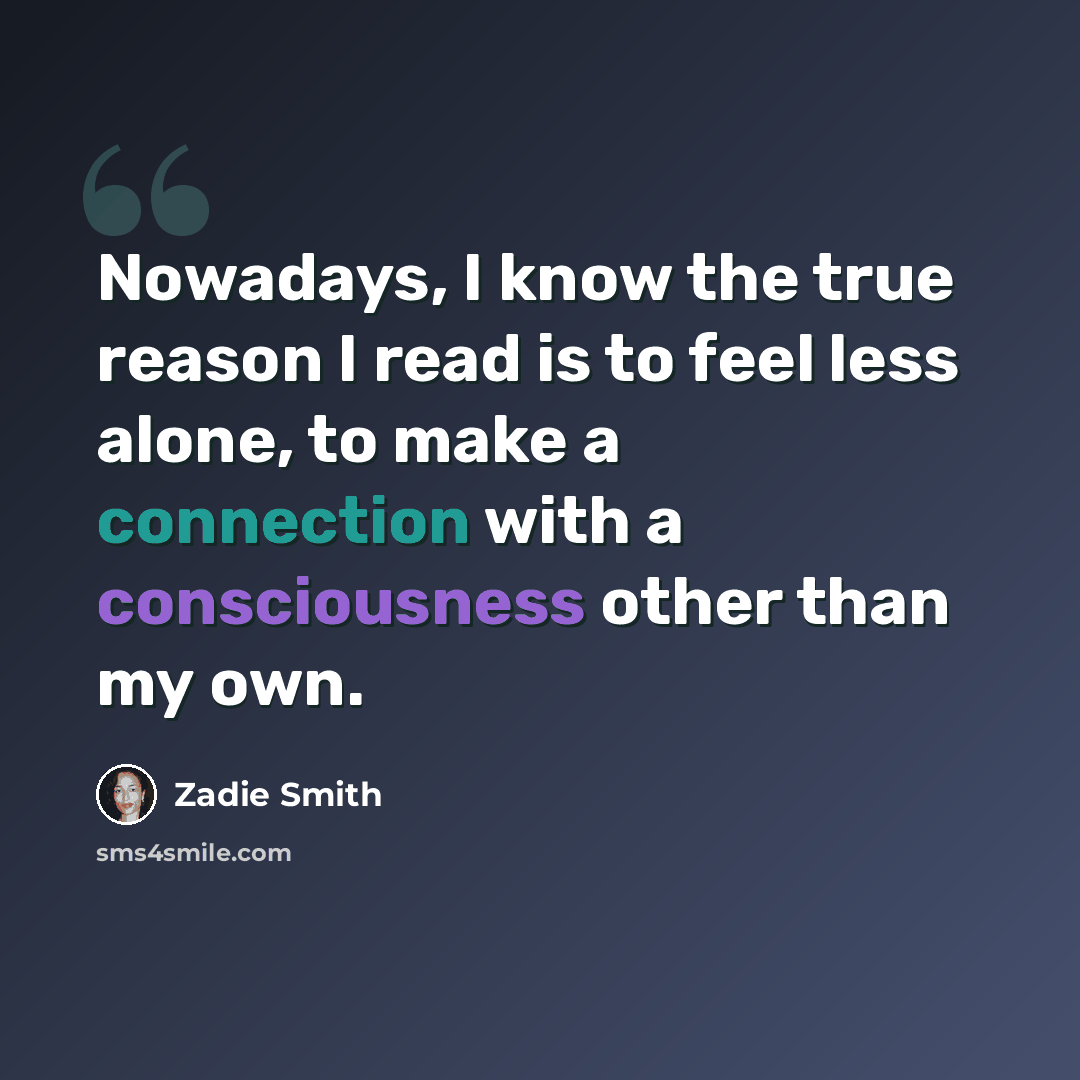 “Nowadays, I know the true reason I read is to feel less alone, to make a connection with a consciousness other than my own.” quote by Zadie Smith