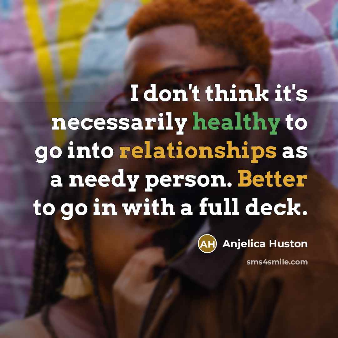 “I don't think it's necessarily healthy to go into relationships as a needy person. Better to go in with a full deck.” quote by Anjelica Huston