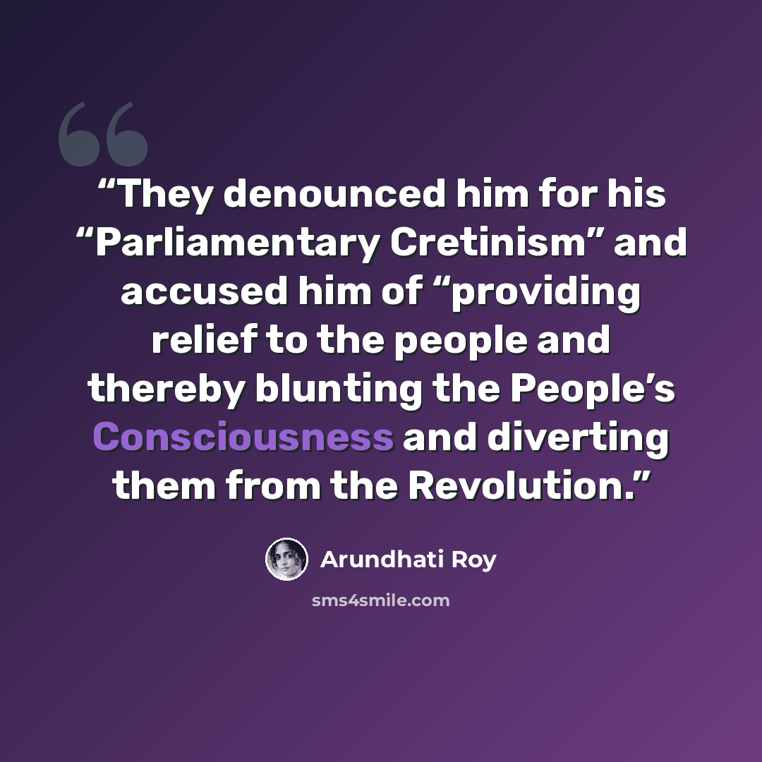 “They denounced him for his “Parliamentary Cretinism” and accused him of “providing relief to the people and thereby blunting the People’s Consciousness and diverting them from the Revolution.” quote by Arundhati Roy