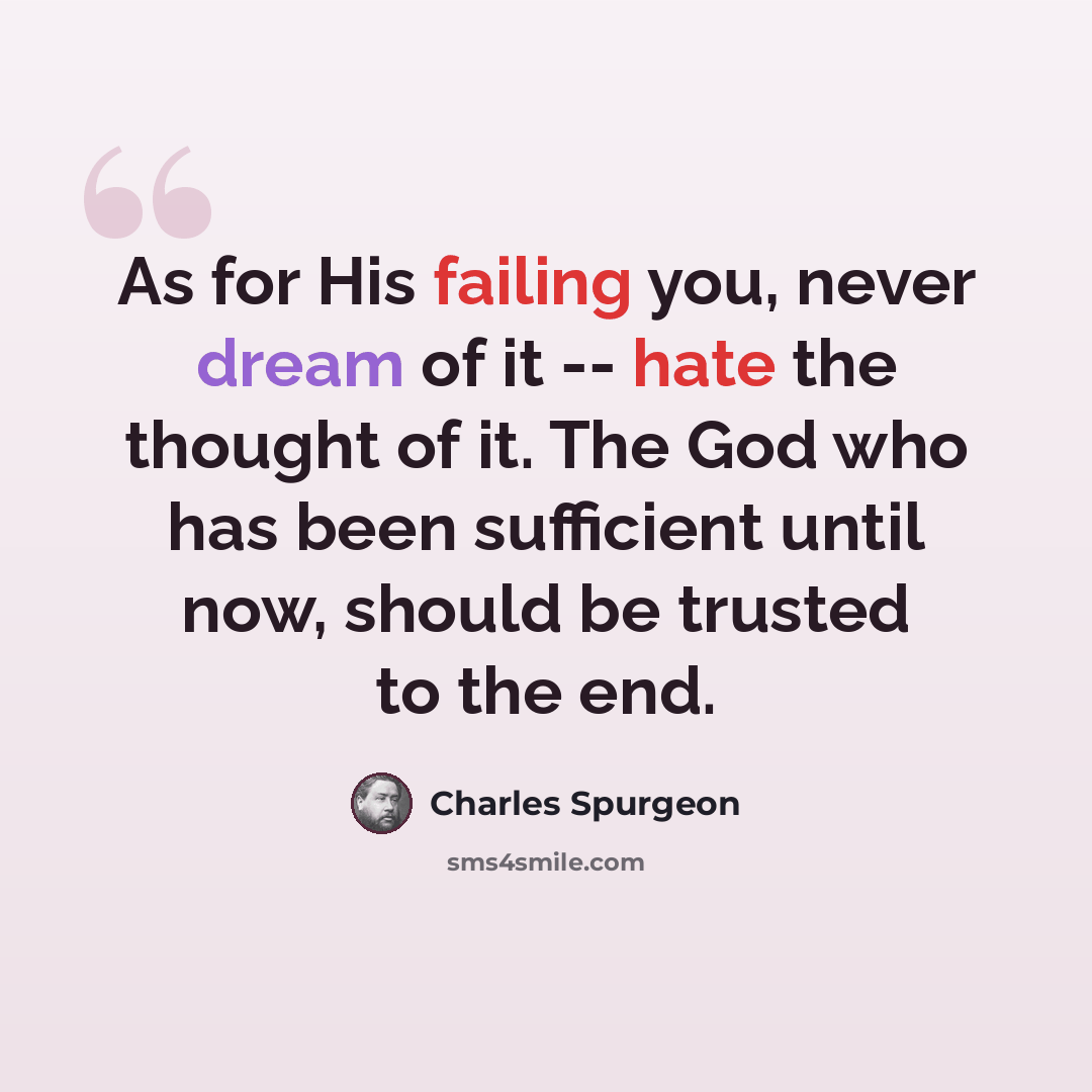 “As for His failing you, never dream of it -- hate the thought of it. The God who has been sufficient until now, should be trusted to the end.” quote by Charles Spurgeon
