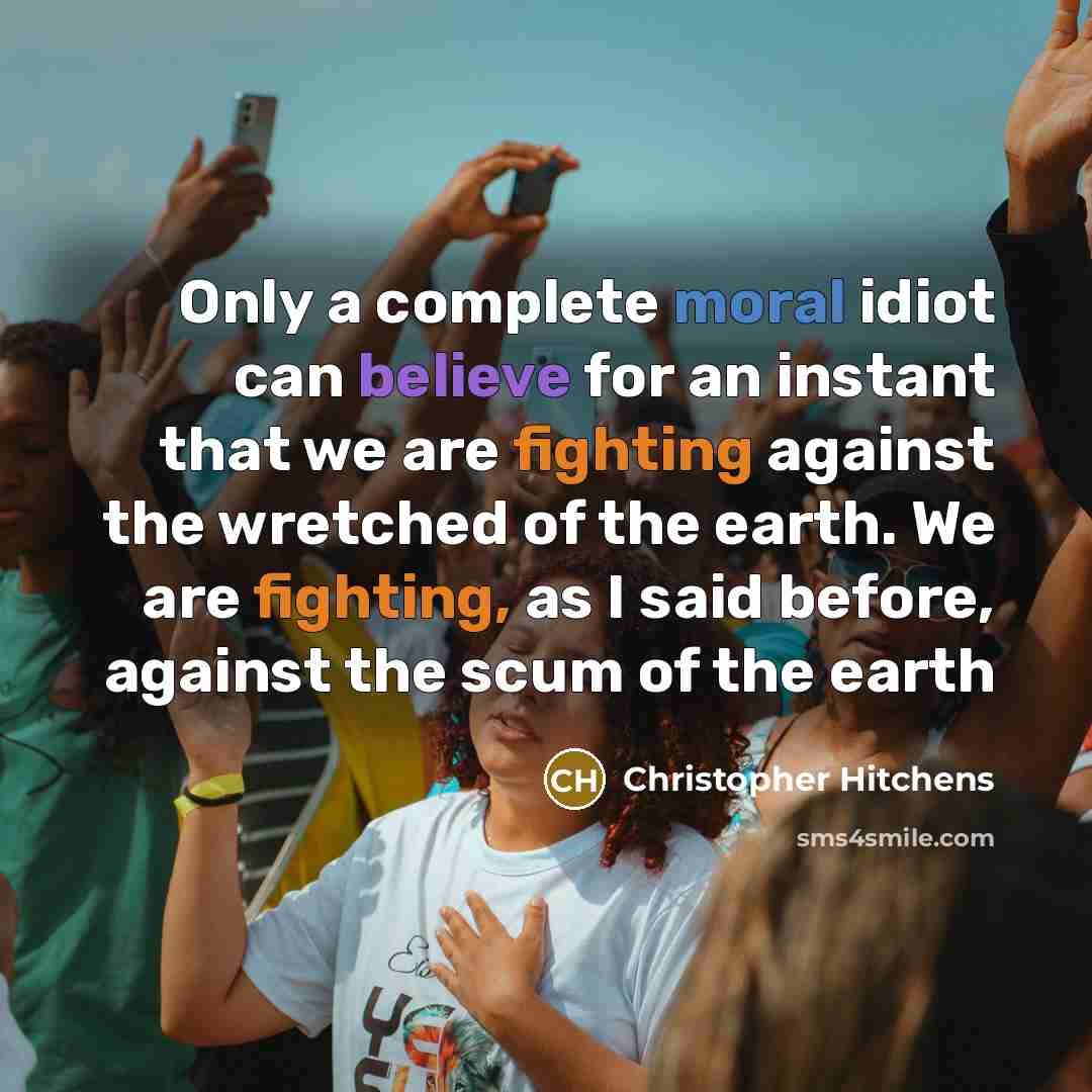 “Only a complete moral idiot can believe for an instant that we are fighting against the wretched of the earth. We are fighting, as I said before, against the scum of the earth” quote by Christopher Hitchens
