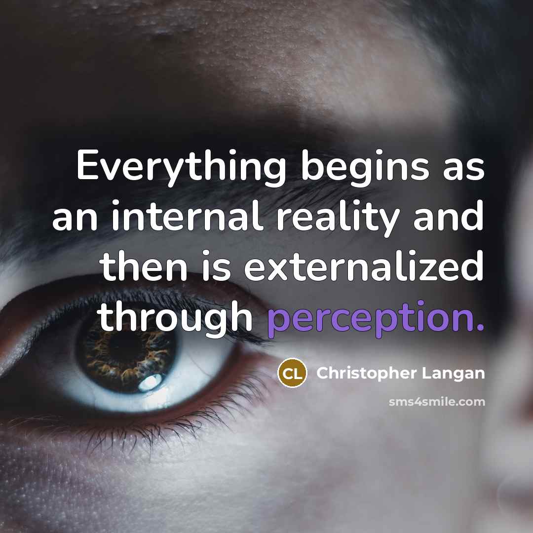 “Everything begins as an internal reality and then is externalized through perception.” quote by Christopher Langan