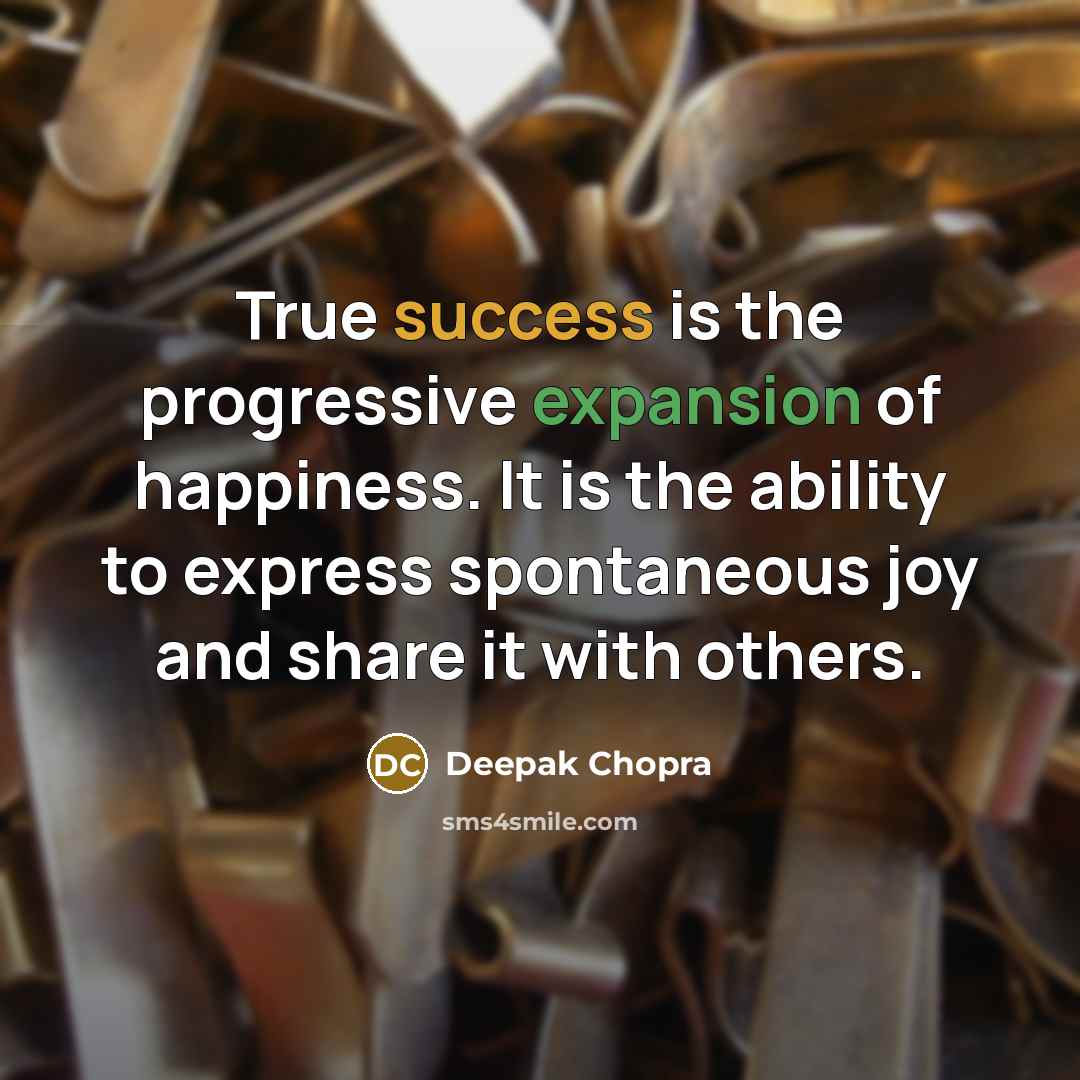 “True success is the progressive expansion of happiness. It is the ability to express spontaneous joy and share it with others.” quote by Deepak Chopra