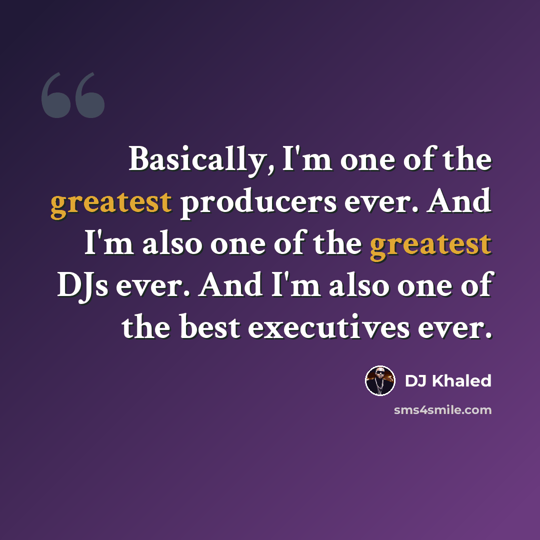 “Basically, I'm one of the greatest producers ever. And I'm also one of the greatest DJs ever. And I'm also one of the best executives ever.” quote by DJ Khaled