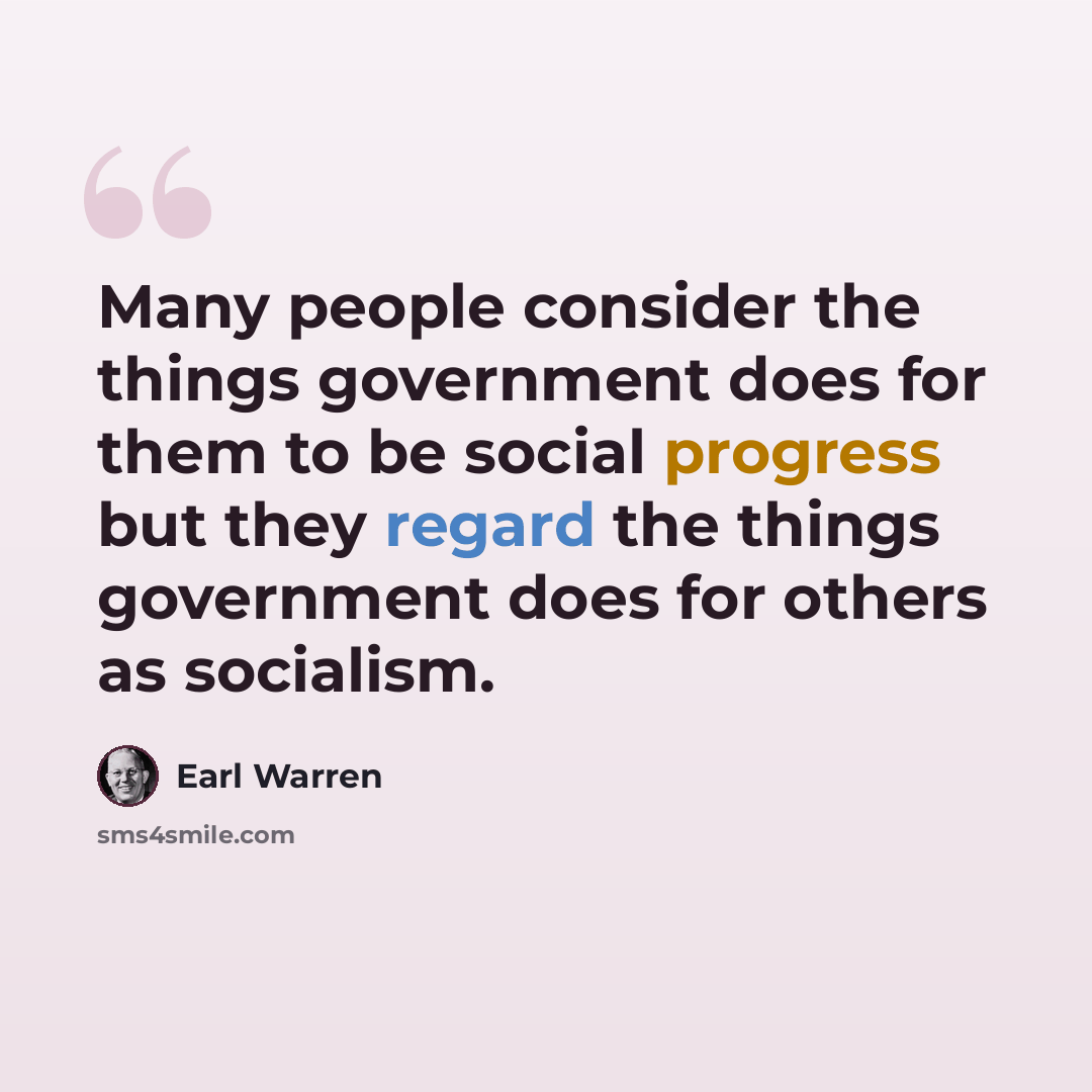 “Many people consider the things government does for them to be social progress but they regard the things government does for others as socialism.” quote by Earl Warren