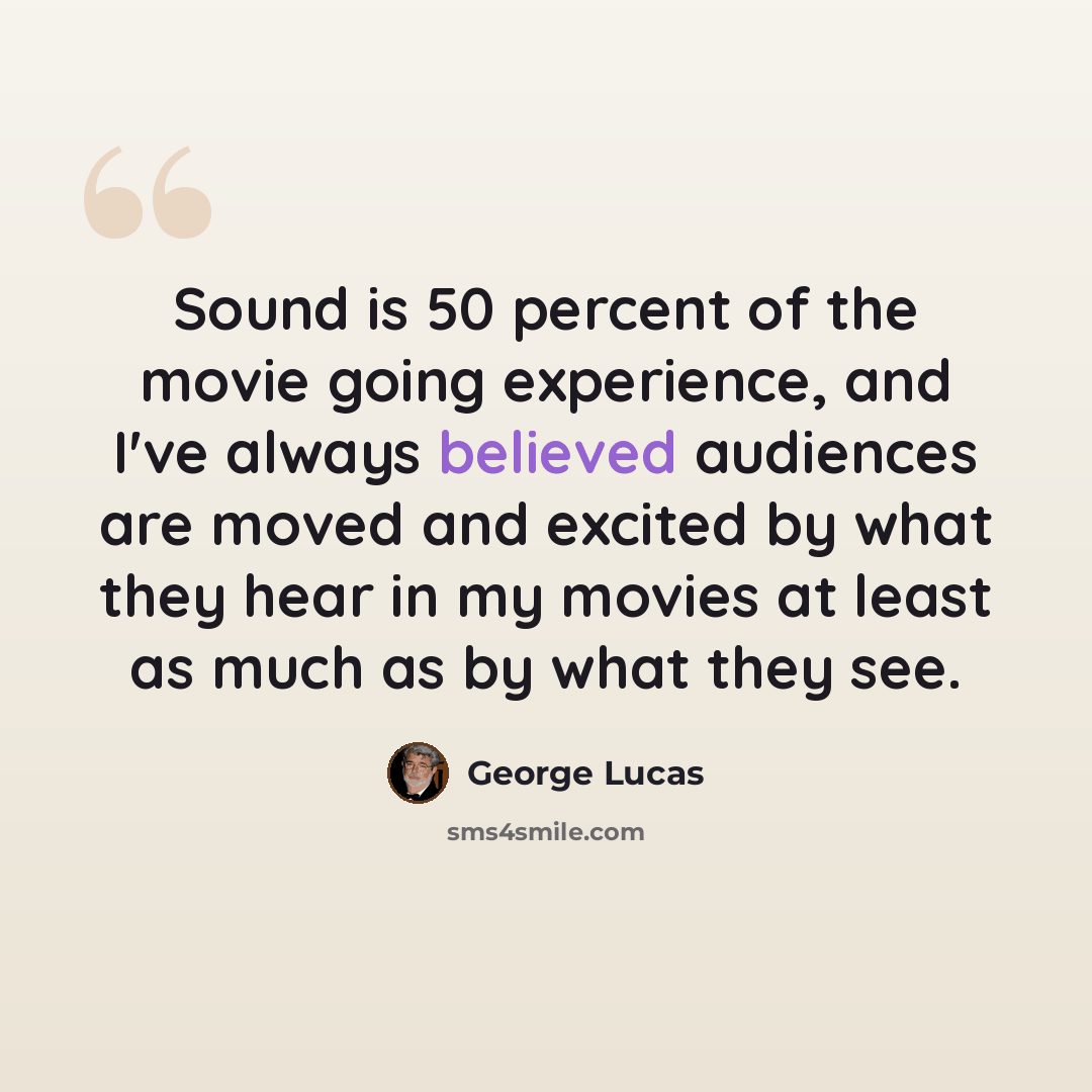 “Sound is 50 percent of the movie going experience, and I've always believed audiences are moved and excited by what they hear in my movies at least as much as by what they see.” quote by George Lucas