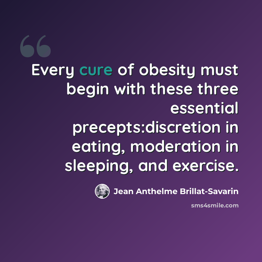 “Every cure of obesity must begin with these three essential precepts:discretion in eating, moderation in sleeping, and exercise.” quote by Jean Anthelme Brillat-Savarin