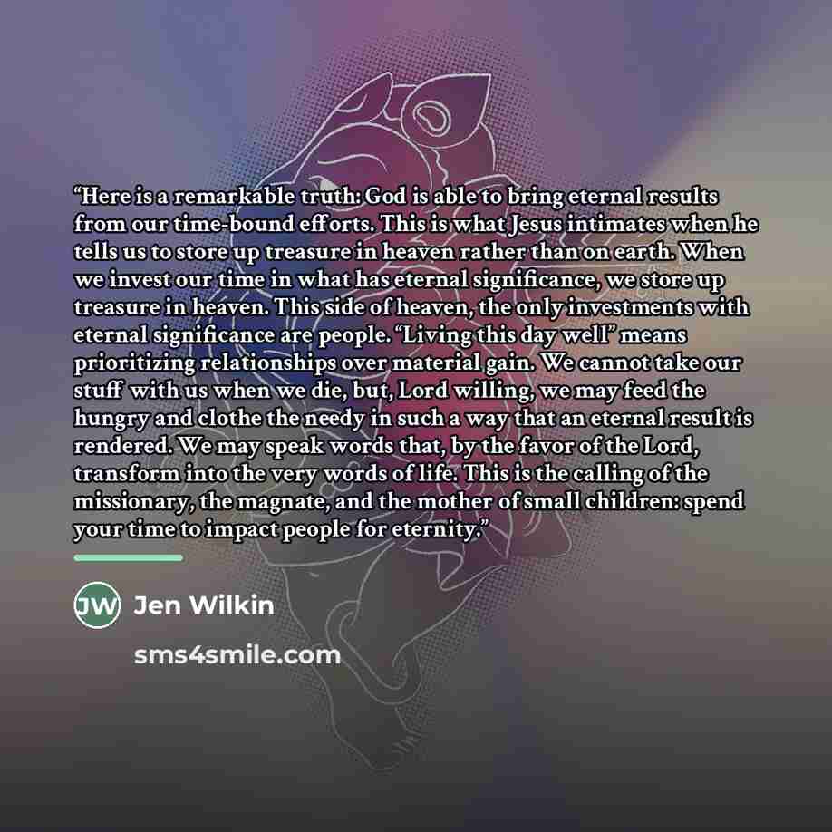 “Here is a remarkable truth: God is able to bring eternal results from our time-bound efforts. This is what Jesus intimates when he tells us to store up treasure in heaven rather than on earth. When we invest our time in what has eternal significance, we store up treasure in heaven. This side of…” quote by Jen Wilkin