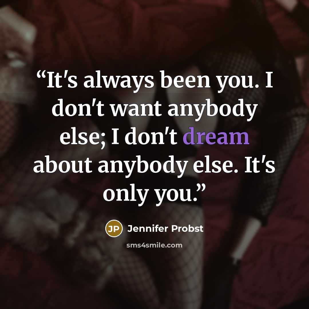 “It's always been you. I don't want anybody else; I don't dream about anybody else. It's only you.” quote by Jennifer Probst