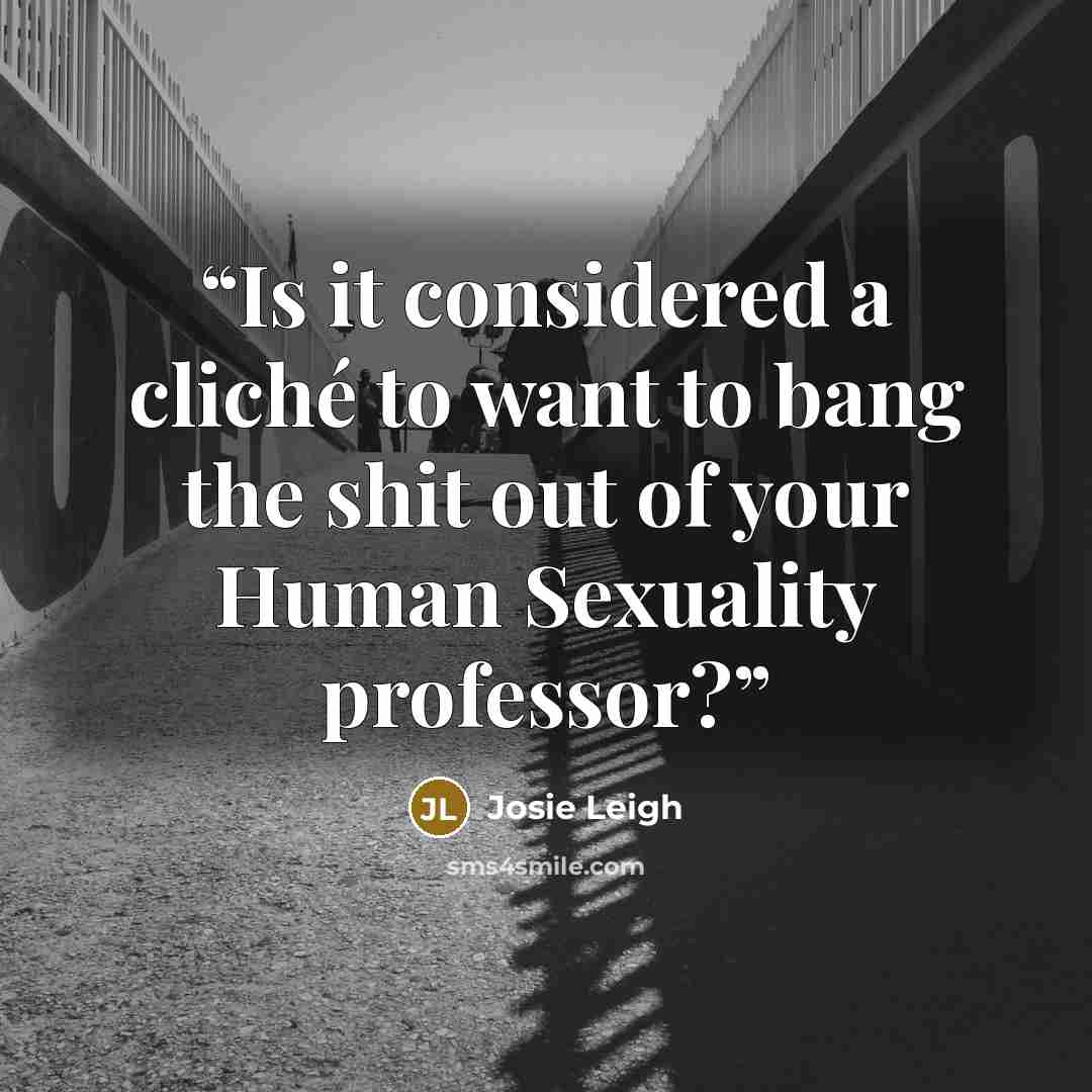“Is it considered a cliché to want to bang the shit out of your Human Sexuality professor?” quote by Josie Leigh