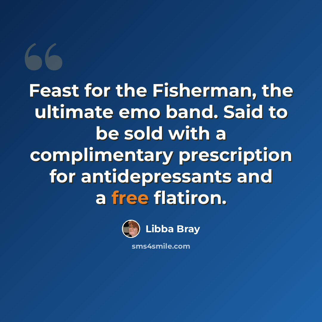 “Feast for the Fisherman, the ultimate emo band. Said to be sold with a complimentary prescription for antidepressants and a free flatiron.” quote by Libba Bray
