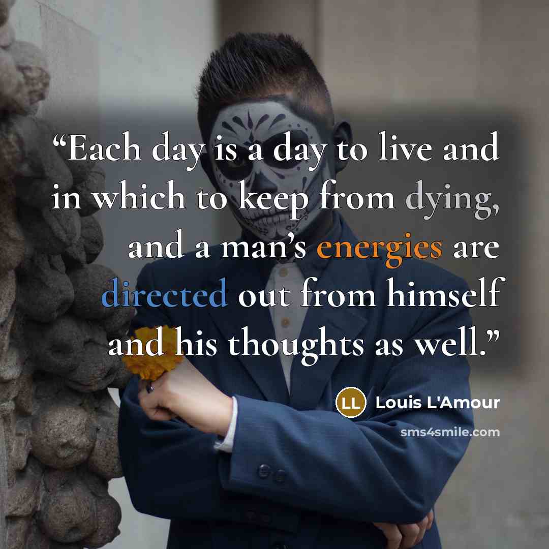 “Each day is a day to live and in which to keep from dying, and a man’s energies are directed out from himself and his thoughts as well.” quote by Louis L'Amour