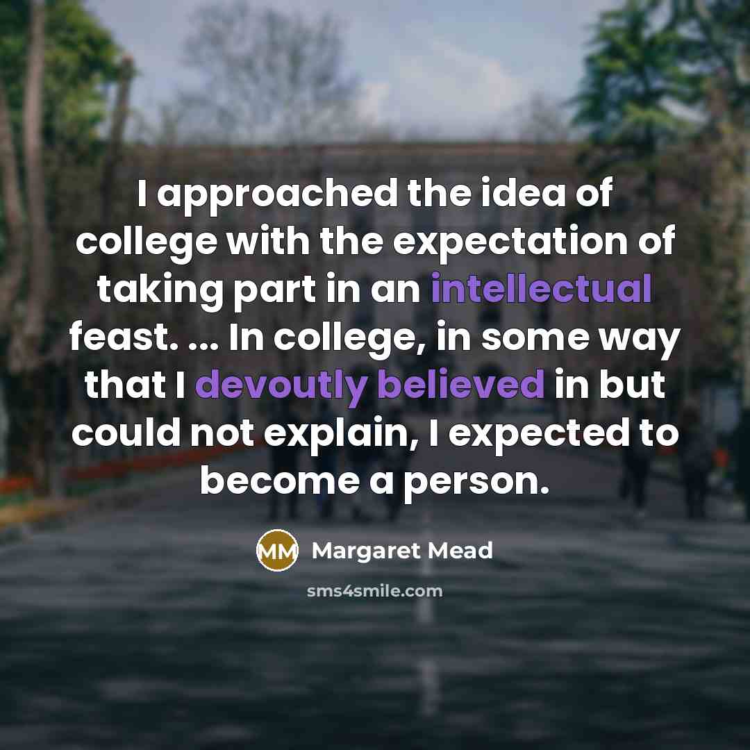 “I approached the idea of college with the expectation of taking part in an intellectual feast. ... In college, in some way that I devoutly believed in but could not explain, I expected to become a person.” quote by Margaret Mead