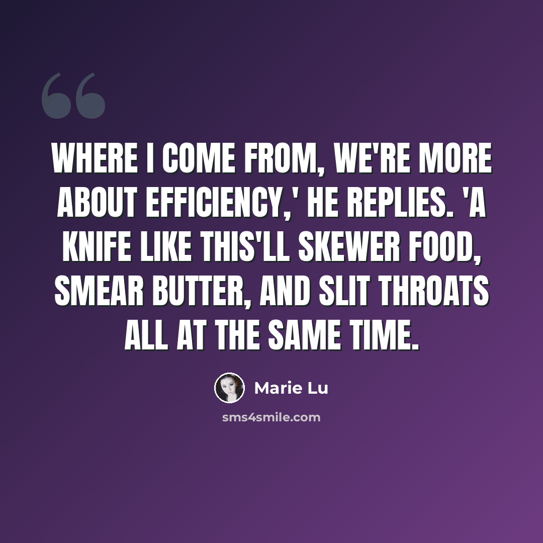 “Where I come from, we're more about efficiency,' he replies. 'A knife like this'll skewer food, smear butter, and slit throats all at the same time.” quote by Marie Lu