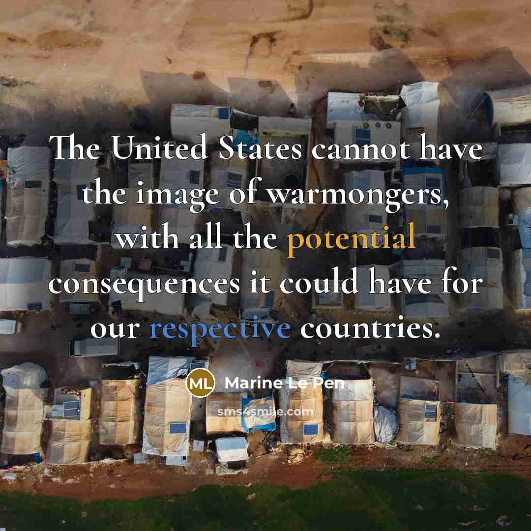 “The United States cannot have the image of warmongers, with all the potential consequences it could have for our respective countries.” quote by Marine Le Pen
