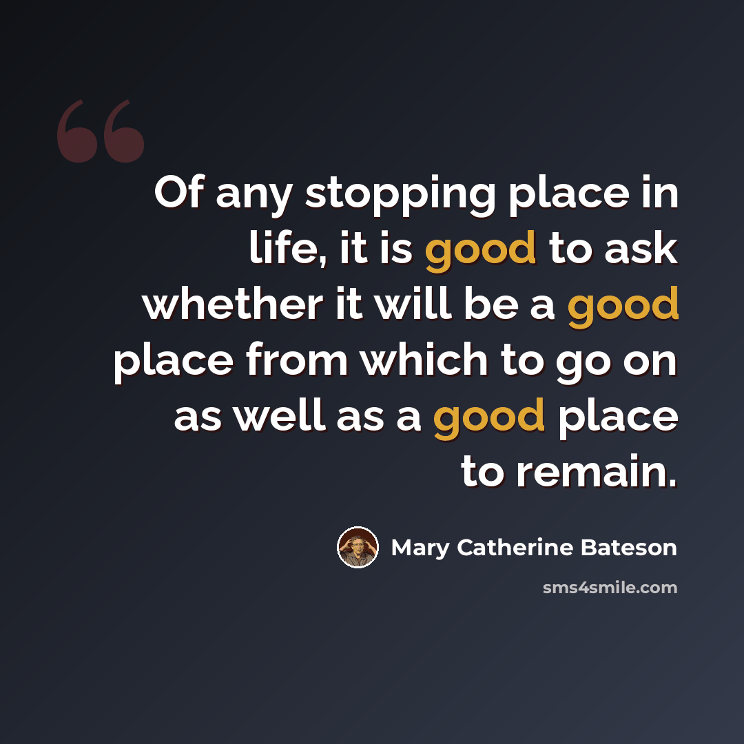 “Of any stopping place in life, it is good to ask whether it will be a good place from which to go on as well as a good place to remain.” quote by Mary Catherine Bateson