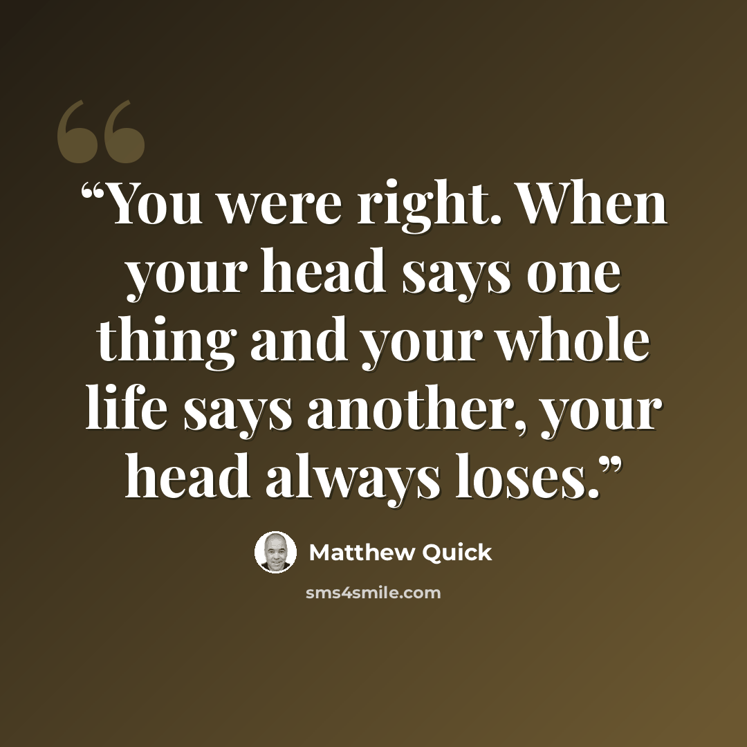 “You were right. When your head says one thing and your whole life says another, your head always loses.” quote by Matthew Quick