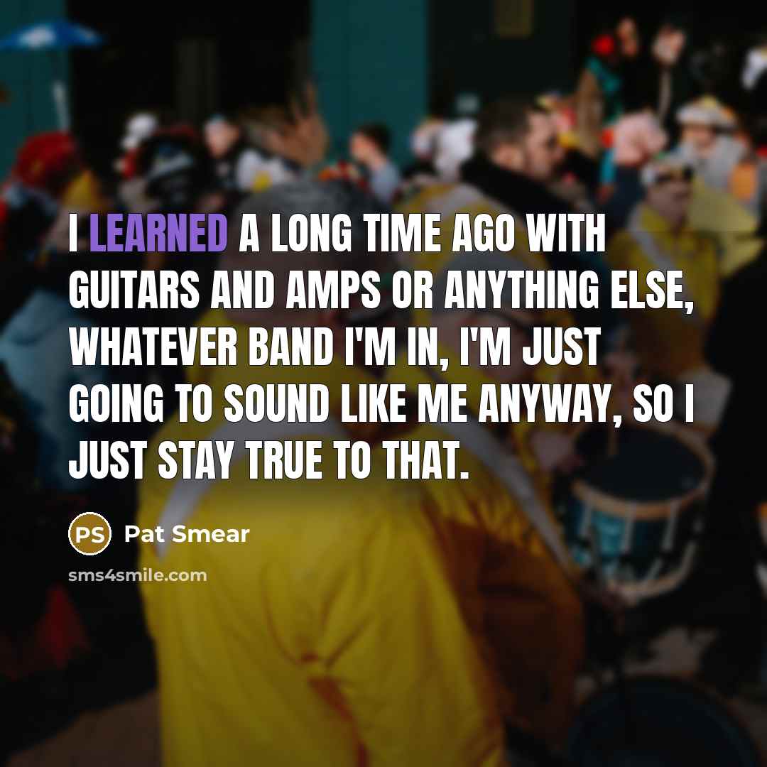 “I learned a long time ago with guitars and amps or anything else, whatever band I'm in, I'm just going to sound like me anyway, so I just stay true to that.” quote by Pat Smear