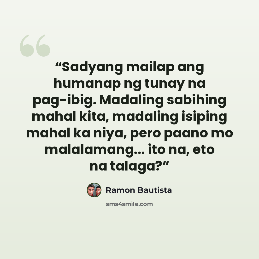 “Sadyang mailap ang humanap ng tunay na pag-ibig. Madaling sabihing mahal kita, madaling isiping mahal ka niya, pero paano mo malalamang... ito na, eto na talaga?” quote by Ramon Bautista