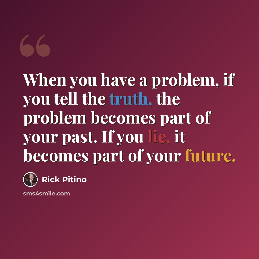 “When you have a problem, if you tell the truth, the problem becomes part of your past. If you lie, it becomes part of your future.” quote by Rick Pitino