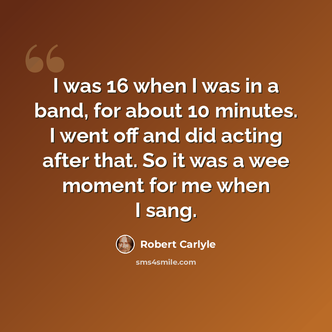 “I was 16 when I was in a band, for about 10 minutes. I went off and did acting after that. So it was a wee moment for me when I sang.” quote by Robert Carlyle