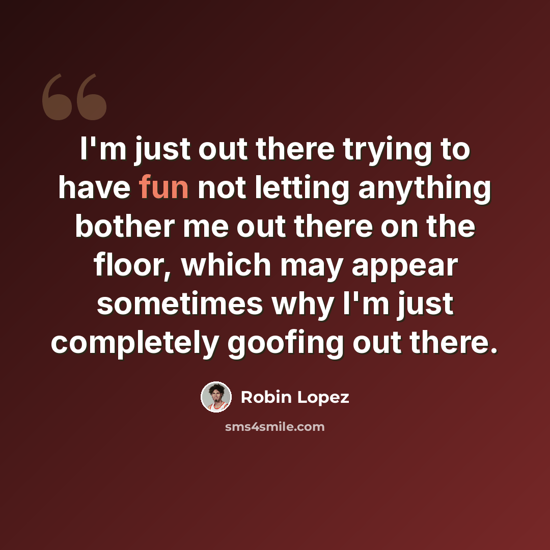 “I'm just out there trying to have fun not letting anything bother me out there on the floor, which may appear sometimes why I'm just completely goofing out there.” quote by Robin Lopez