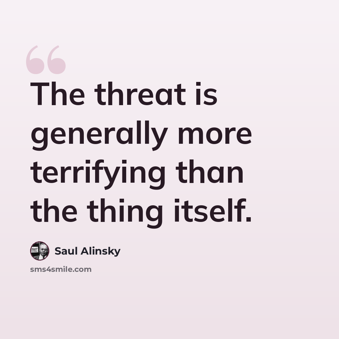 “The threat is generally more terrifying than the thing itself.” quote by Saul Alinsky
