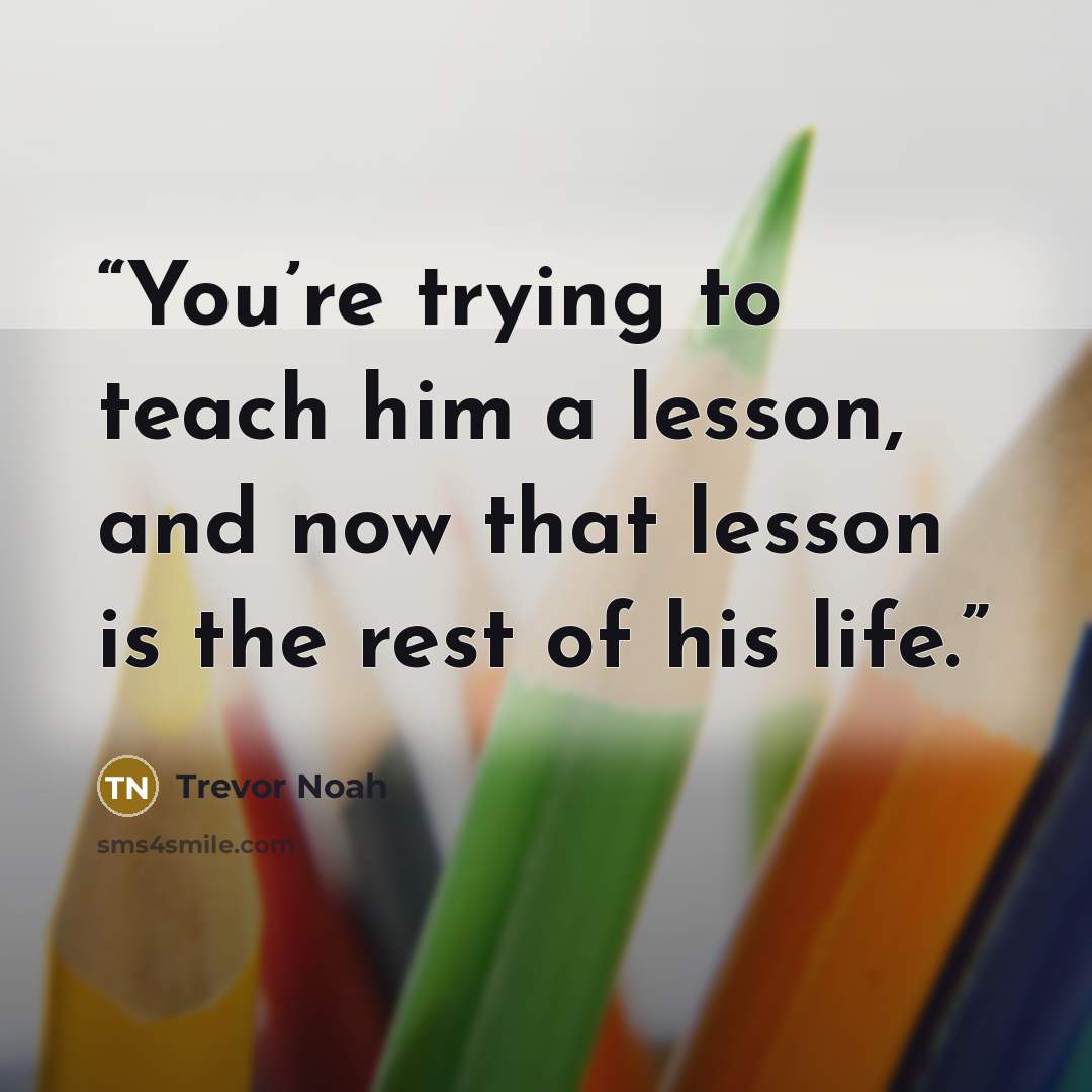“You’re trying to teach him a lesson, and now that lesson is the rest of his life.” quote by Trevor Noah