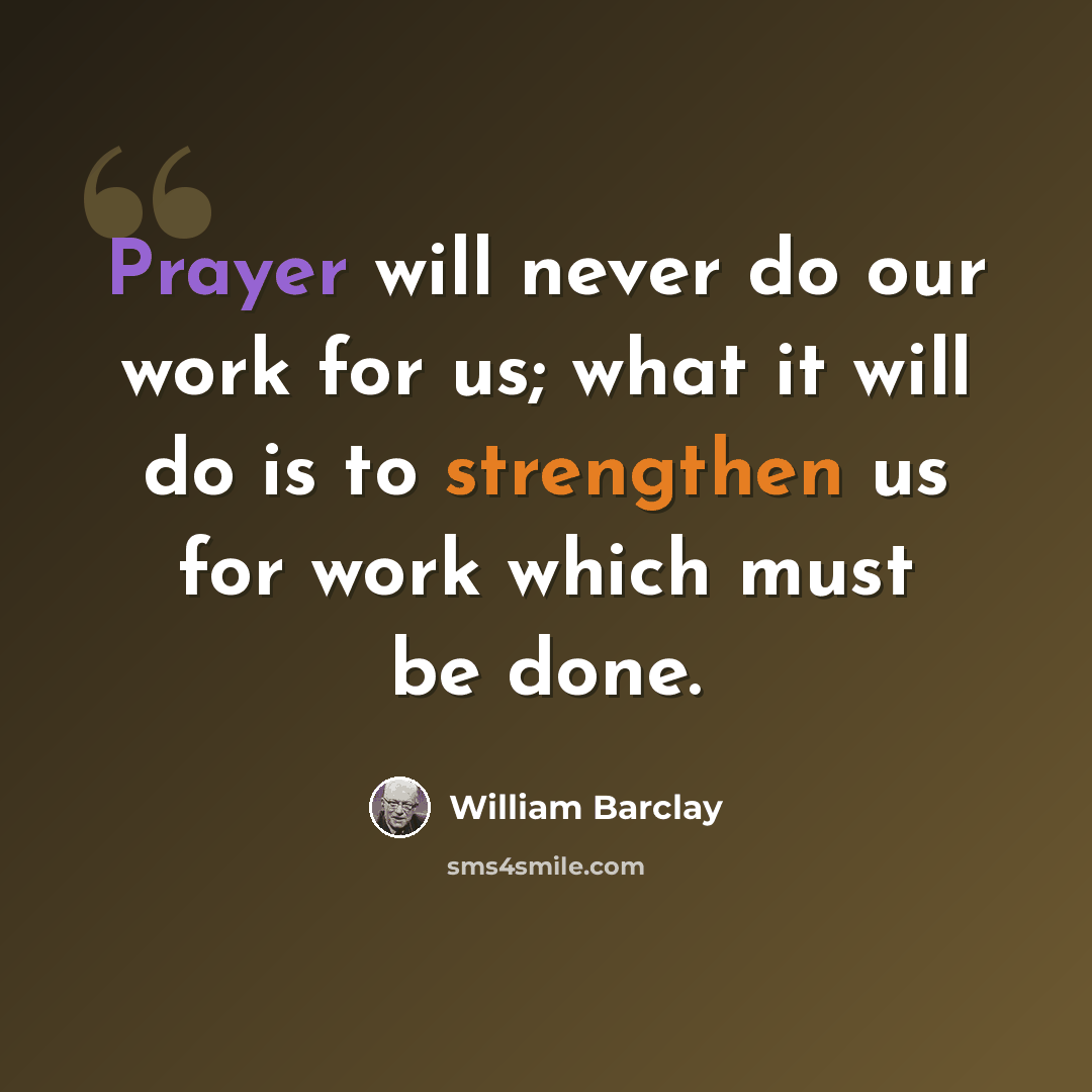 “Prayer will never do our work for us; what it will do is to strengthen us for work which must be done.” quote by William Barclay