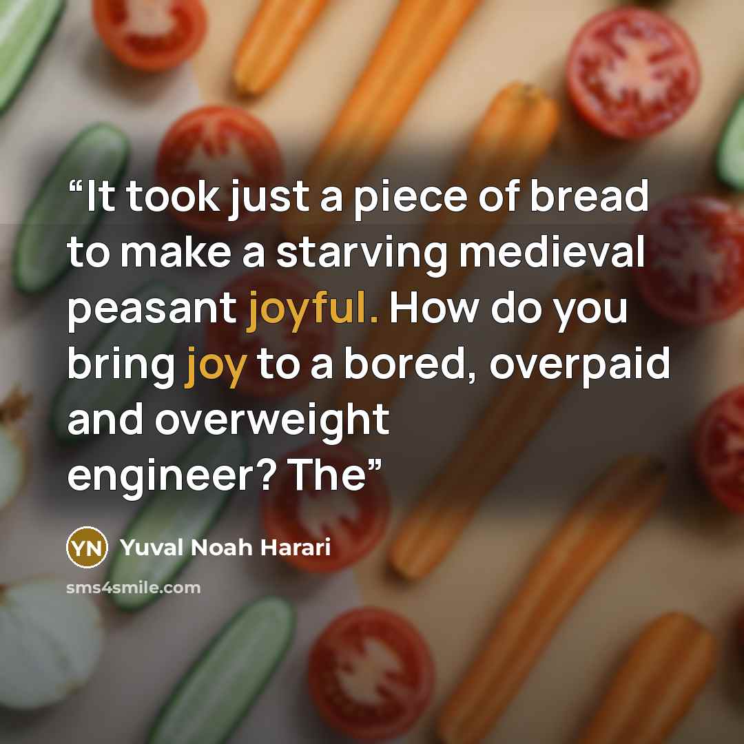 “It took just a piece of bread to make a starving medieval peasant joyful. How do you bring joy to a bored, overpaid and overweight engineer? The” quote by Yuval Noah Harari