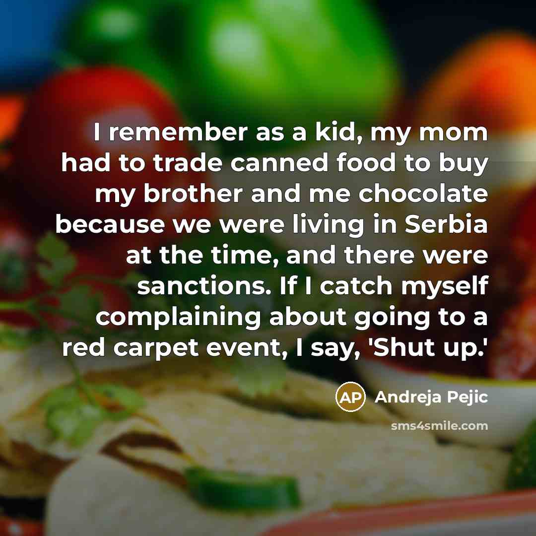 “I remember as a kid, my mom had to trade canned food to buy my brother and me chocolate because we were living in Serbia at the time, and there were sanctions. If I catch myself complaining about going to a red carpet event, I say, 'Shut up.'” quote by Andreja Pejic