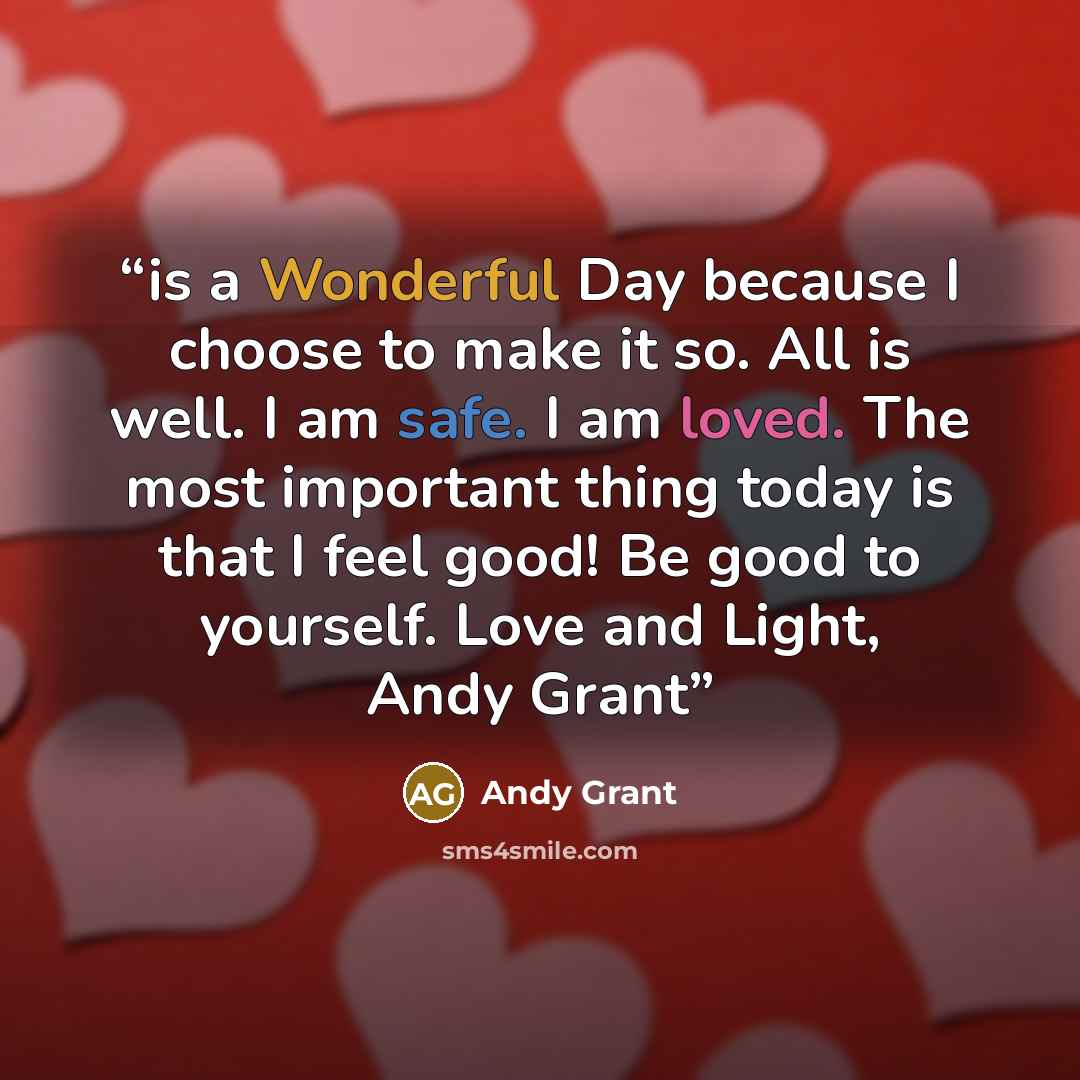 “is a Wonderful Day because I choose to make it so. All is well. I am safe. I am loved. The most important thing today is that I feel good! Be good to yourself. Love and Light, Andy Grant” quote by Andy Grant