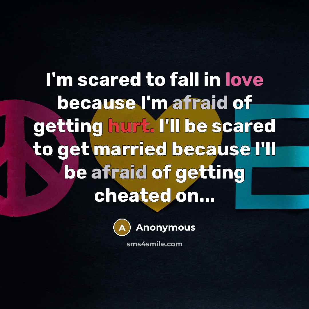 “I'm scared to fall in love because I'm afraid of getting hurt. I'll be scared to get married because I'll be afraid of getting cheated on...” quote by Anonymous