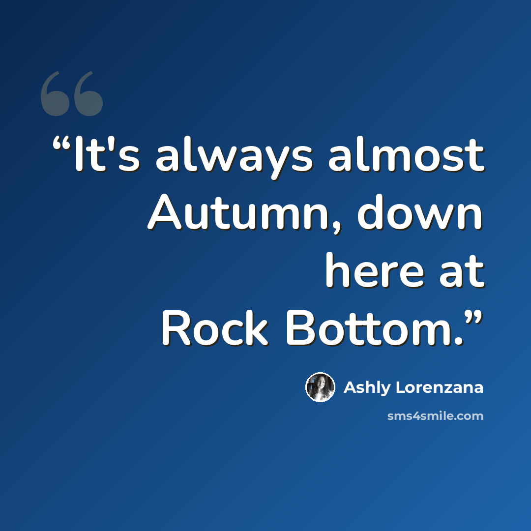 “It's always almost Autumn, down here at Rock Bottom.” quote by Ashly Lorenzana