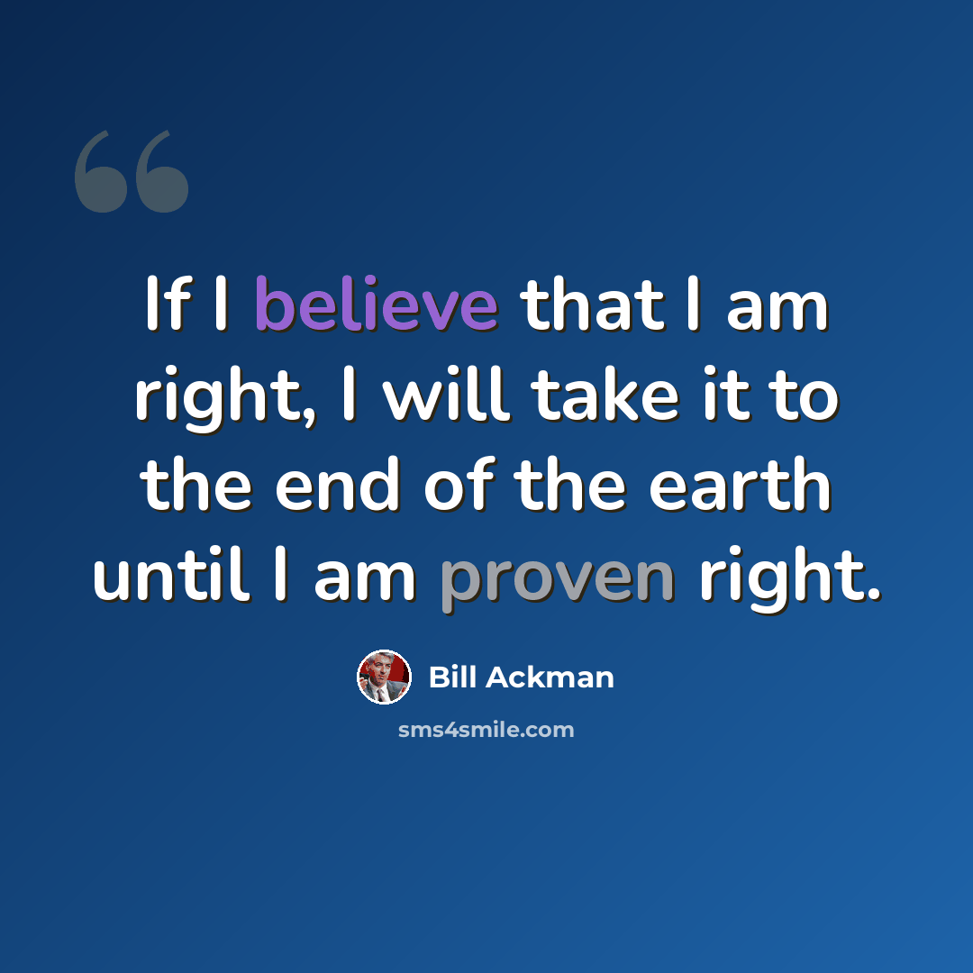 “If I believe that I am right, I will take it to the end of the earth until I am proven right.” quote by Bill Ackman