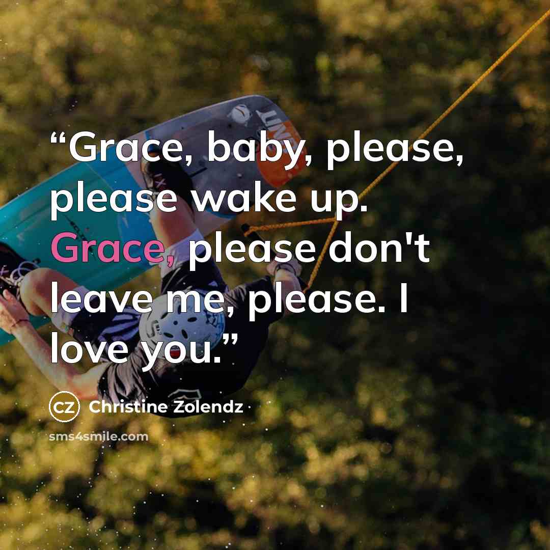“Grace, baby, please, please wake up. Grace, please don't leave me, please. I love you.” quote by Christine Zolendz