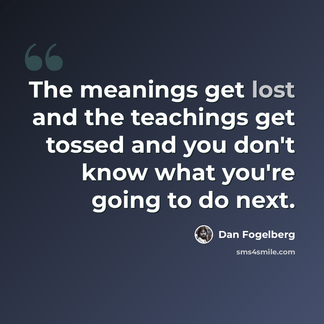 “The meanings get lost and the teachings get tossed and you don't know what you're going to do next.” quote by Dan Fogelberg