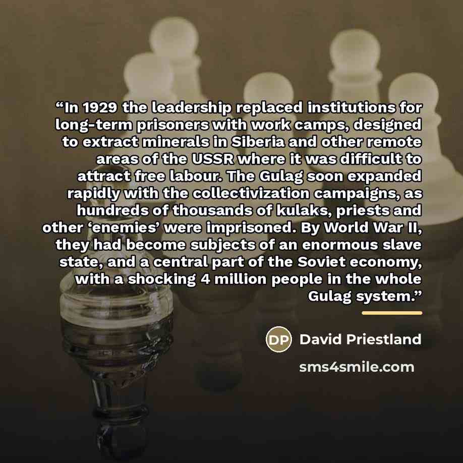 “In 1929 the leadership replaced institutions for long-term prisoners with work camps, designed to extract minerals in Siberia and other remote areas of the USSR where it was difficult to attract free labour. The Gulag soon expanded rapidly with the collectivization campaigns, as hundreds of…” quote by David Priestland