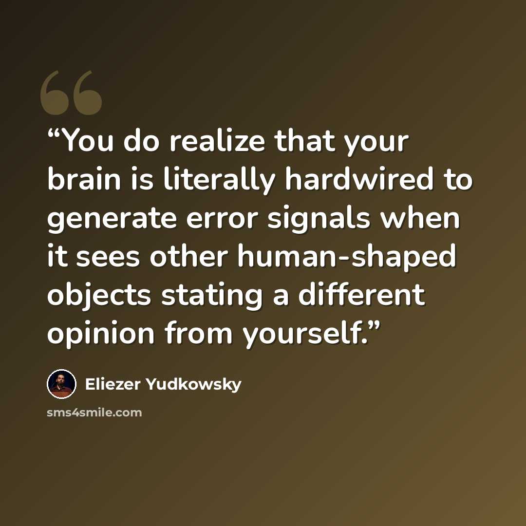 “You do realize that your brain is literally hardwired to generate error signals when it sees other human-shaped objects stating a different opinion from yourself.” quote by Eliezer Yudkowsky