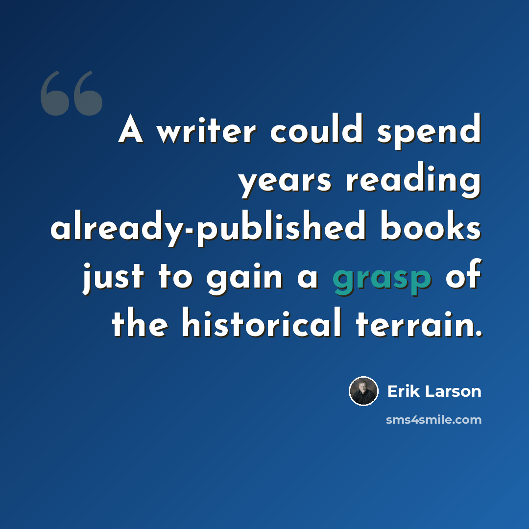 “A writer could spend years reading already-published books just to gain a grasp of the historical terrain.” quote by Erik Larson