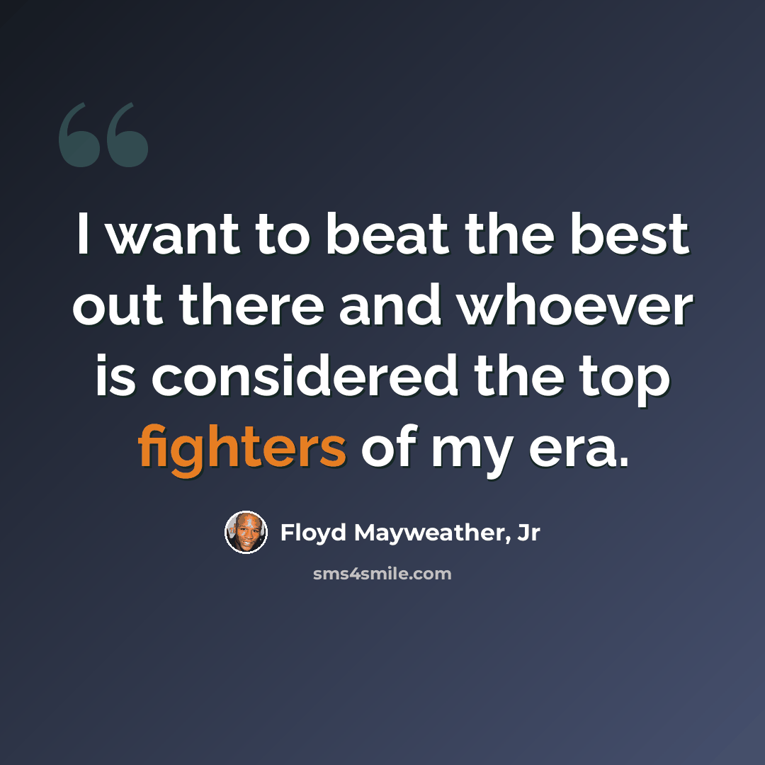“I want to beat the best out there and whoever is considered the top fighters of my era.” quote by Floyd Mayweather, Jr