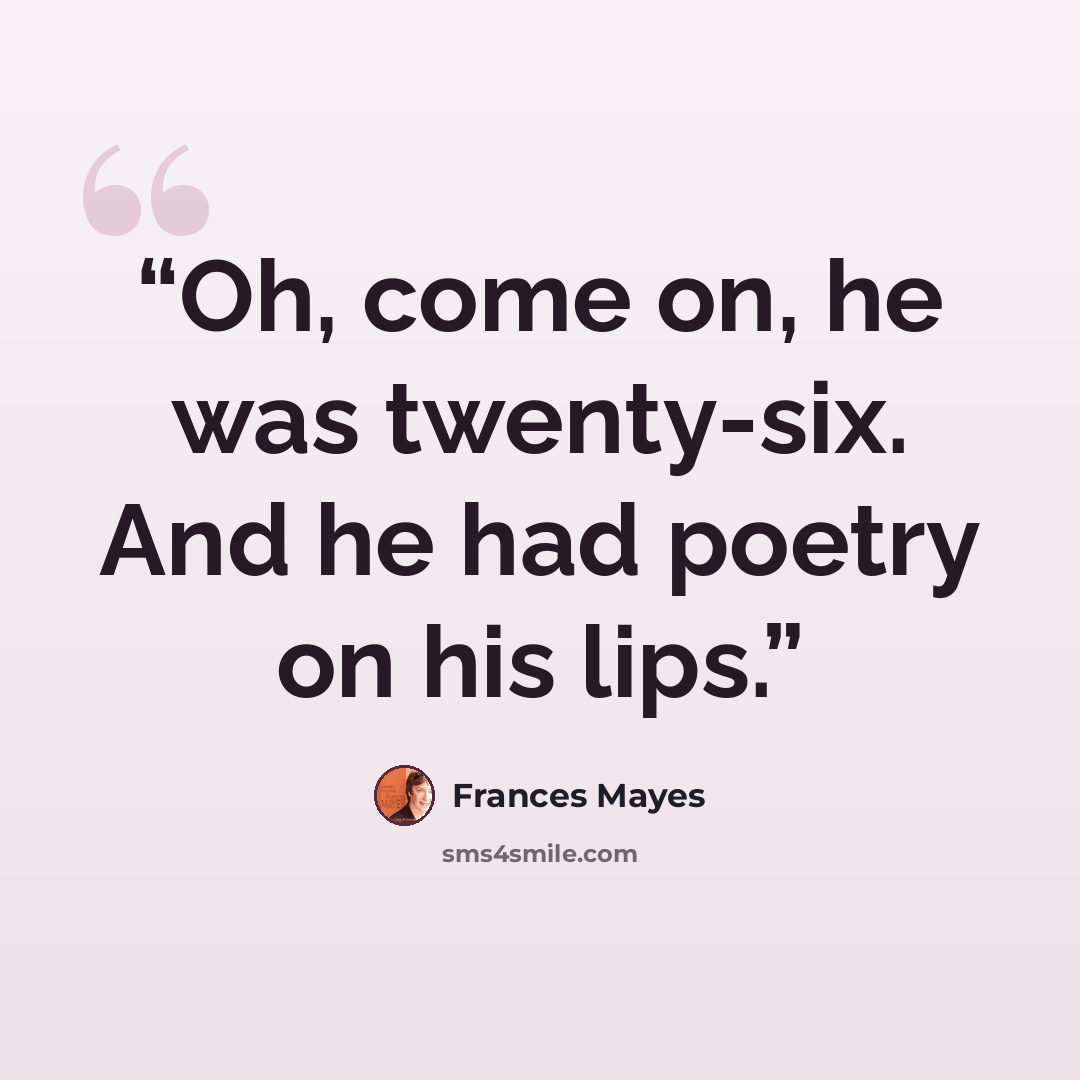“Oh, come on, he was twenty-six. And he had poetry on his lips.” quote by Frances Mayes