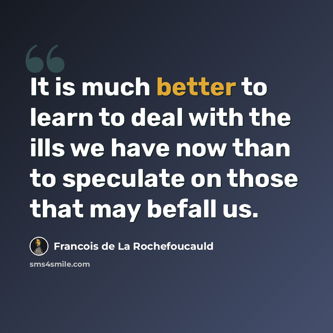 “It is much better to learn to deal with the ills we have now than to speculate on those that may befall us.” quote by Francois de La Rochefoucauld