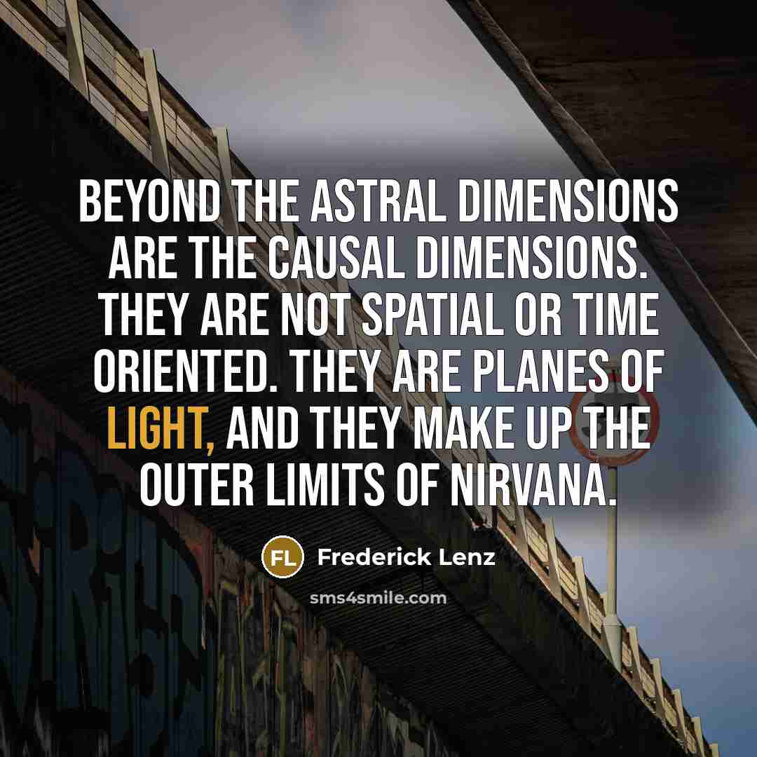 “Beyond the astral dimensions are the causal dimensions. They are not spatial or time oriented. They are planes of light, and they make up the outer limits of nirvana.” quote by Frederick Lenz