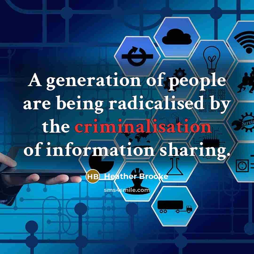 “A generation of people are being radicalised by the criminalisation of information sharing.” quote by Heather Brooke