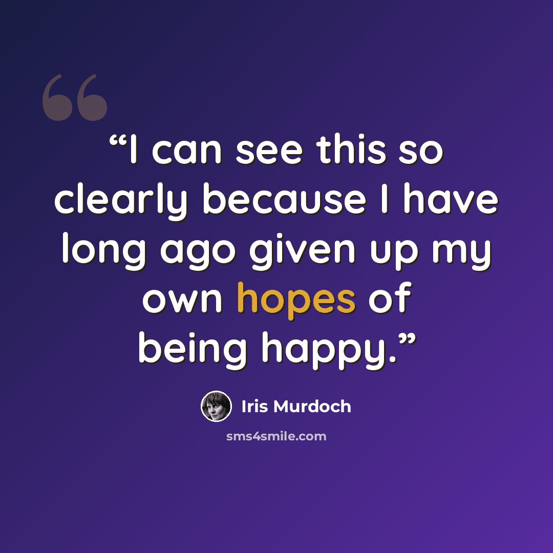 “I can see this so clearly because I have long ago given up my own hopes of being happy.” quote by Iris Murdoch