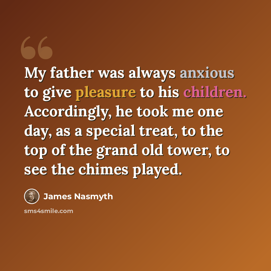 “My father was always anxious to give pleasure to his children. Accordingly, he took me one day, as a special treat, to the top of the grand old tower, to see the chimes played.” quote by James Nasmyth
